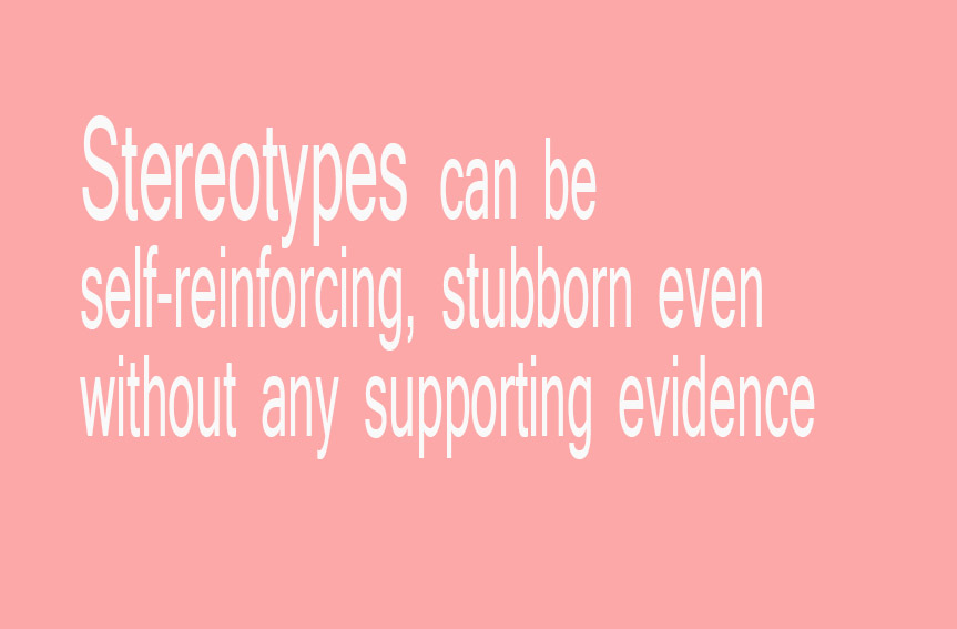 Stereotypes can be self-reinforcing, stubborn even without any supporting evidence